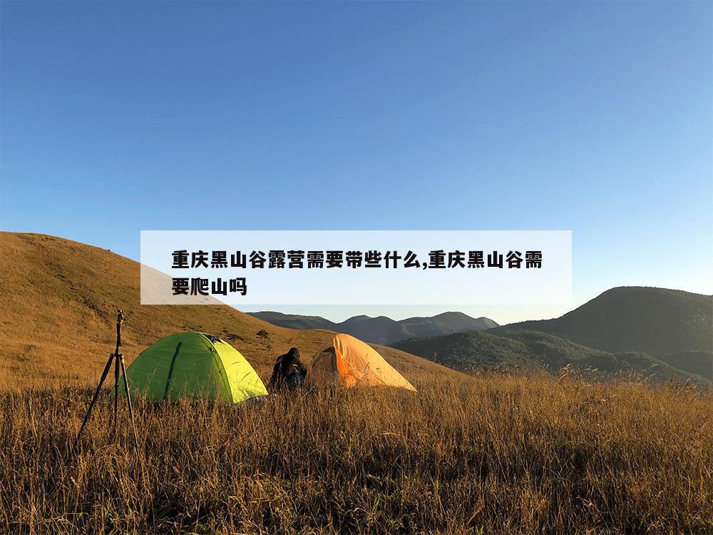 重庆黑山谷露营需要带些什么,重庆黑山谷需要爬山吗