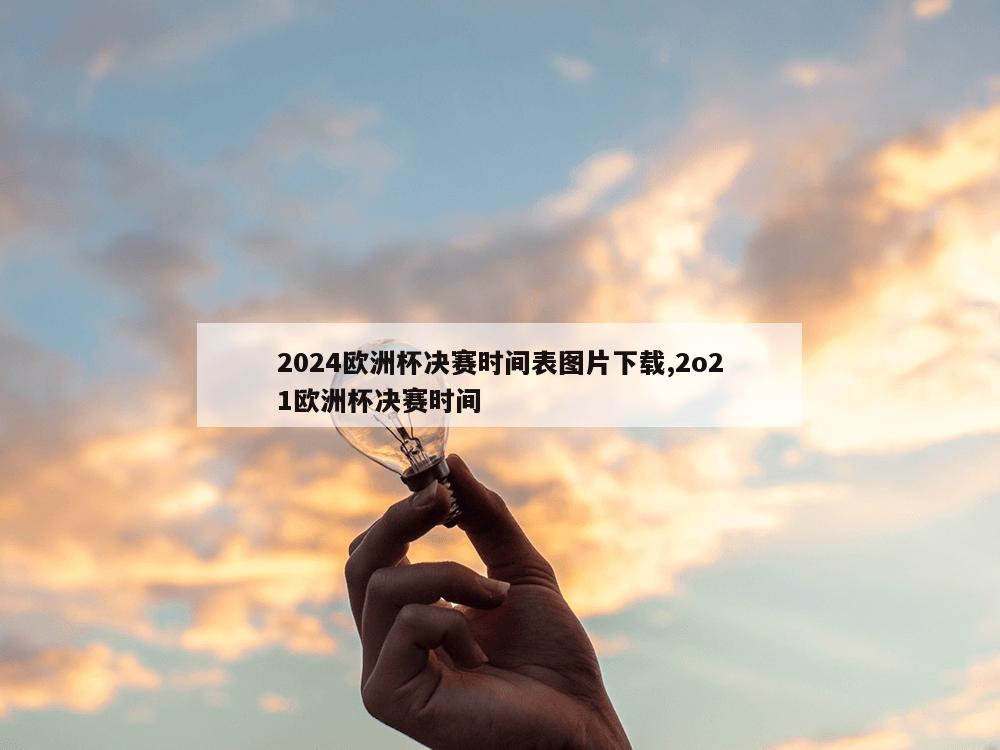 2024欧洲杯决赛时间表图片下载,2o21欧洲杯决赛时间