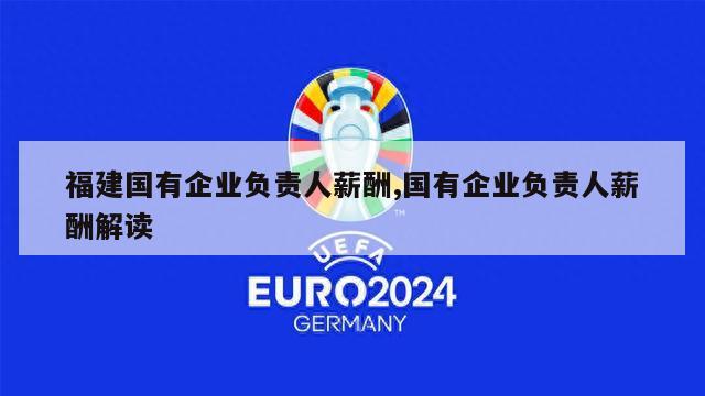 福建国有企业负责人薪酬,国有企业负责人薪酬解读