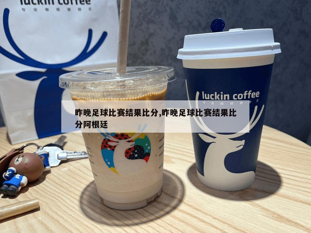 昨晚足球比赛结果比分,昨晚足球比赛结果比分阿根廷