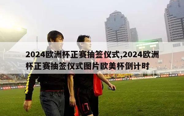 2024欧洲杯正赛抽签仪式,2024欧洲杯正赛抽签仪式图片欧美杯倒计时