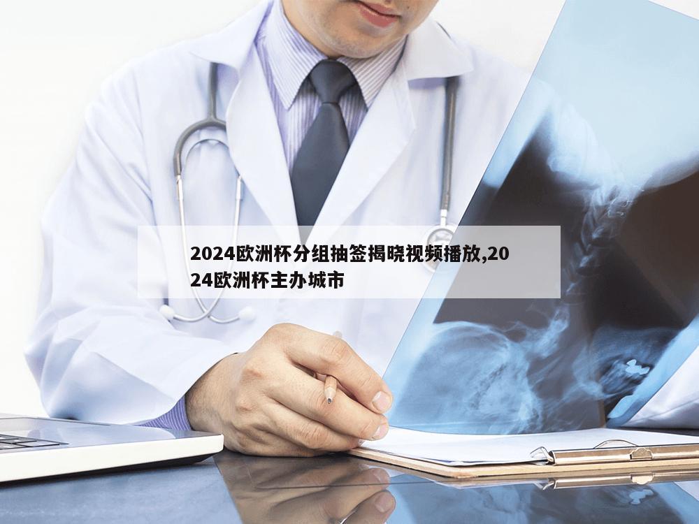 2024欧洲杯分组抽签揭晓视频播放,2024欧洲杯主办城市