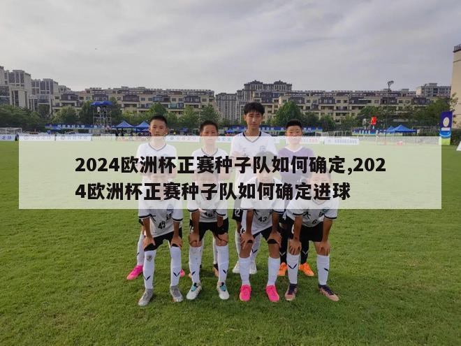 2024欧洲杯正赛种子队如何确定,2024欧洲杯正赛种子队如何确定进球