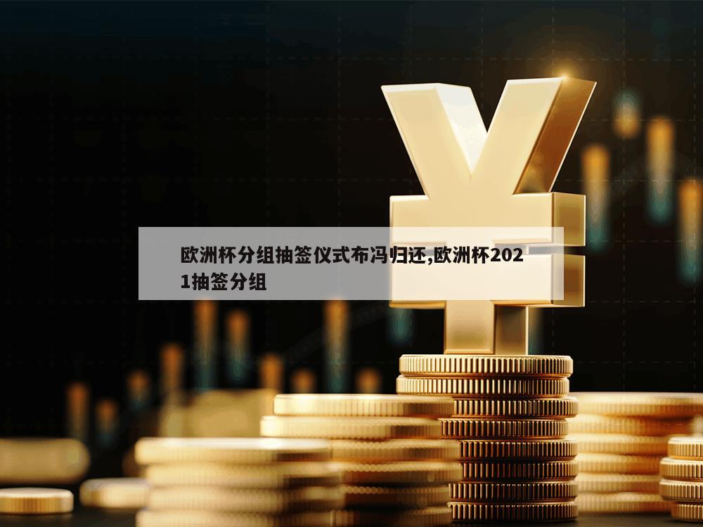 欧洲杯分组抽签仪式布冯归还,欧洲杯2021抽签分组