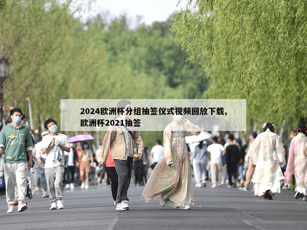 2024欧洲杯分组抽签仪式视频回放下载,欧洲杯2021抽签