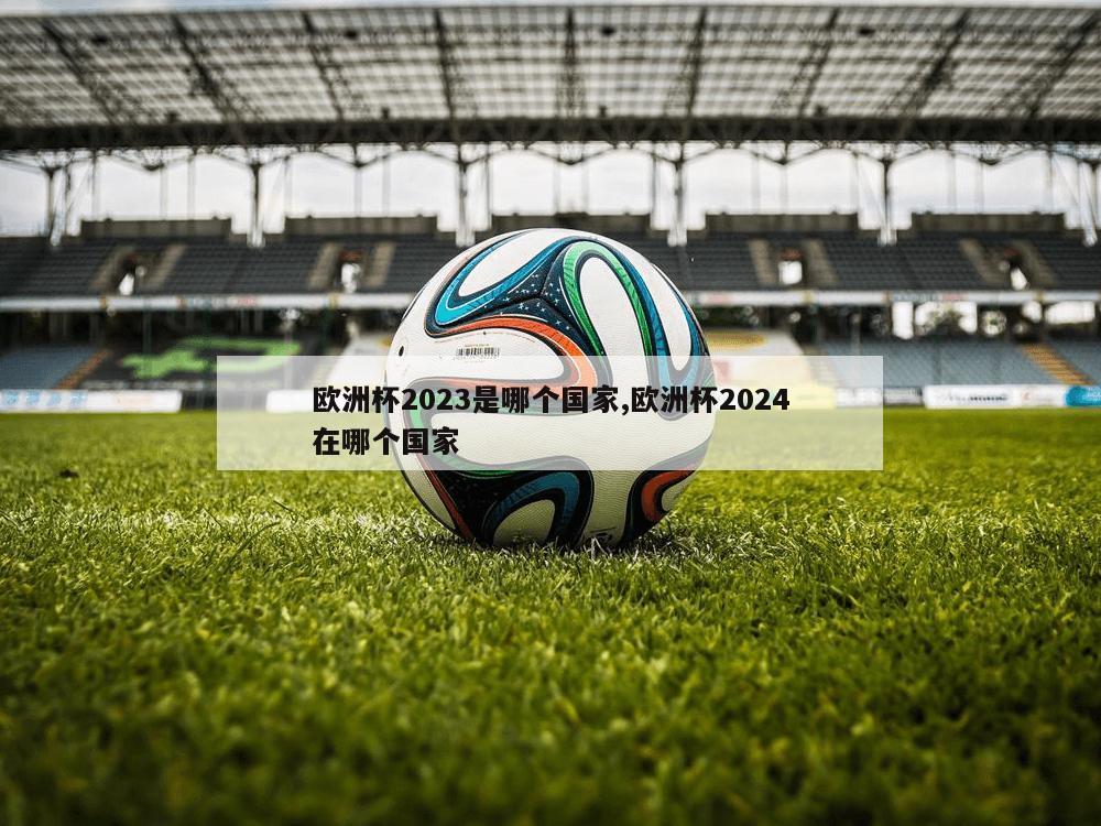 欧洲杯2023是哪个国家,欧洲杯2024在哪个国家