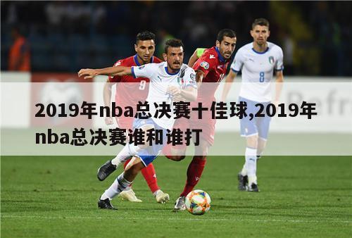 2019年nba总决赛十佳球,2019年nba总决赛谁和谁打