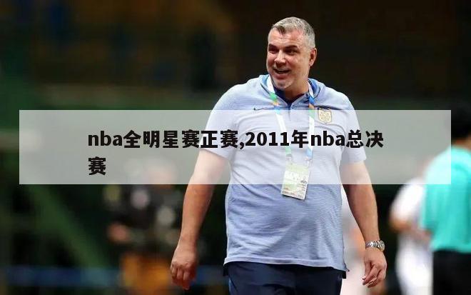 nba全明星赛正赛,2011年nba总决赛